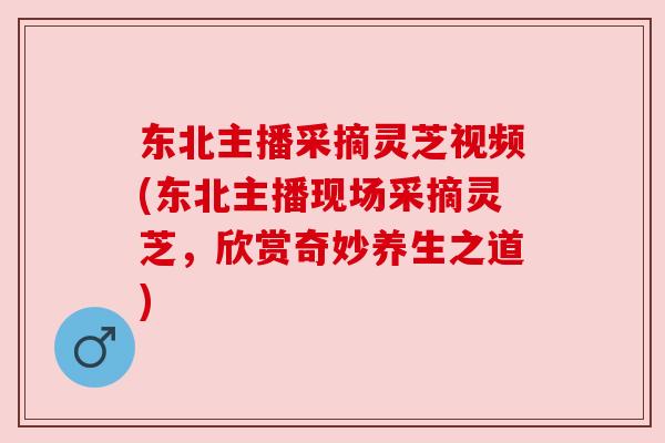 东北主播采摘灵芝视频(东北主播现场采摘灵芝，欣赏奇妙养生之道)
