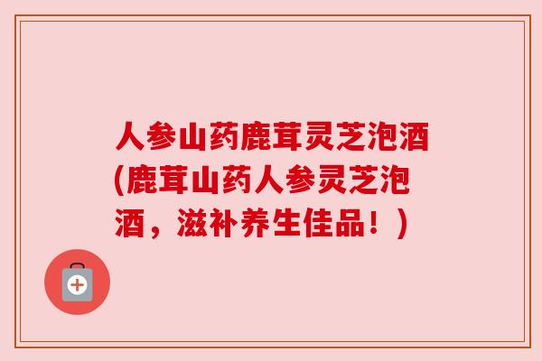 人参山药鹿茸灵芝泡酒(鹿茸山药人参灵芝泡酒，滋补养生佳品！)