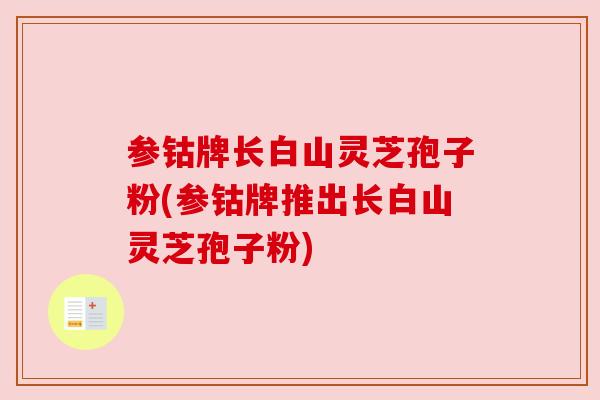 参钴牌长白山灵芝孢子粉(参钴牌推出长白山灵芝孢子粉) 参钴牌长白山灵芝孢子粉(参钴牌推出长白山灵芝孢子粉)