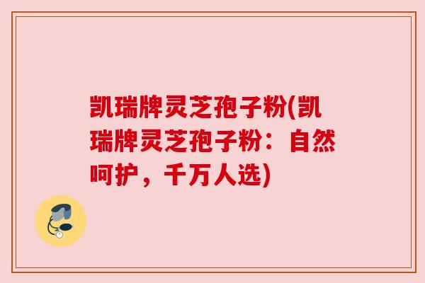 凯瑞牌灵芝孢子粉(凯瑞牌灵芝孢子粉：自然呵护，千万人选)