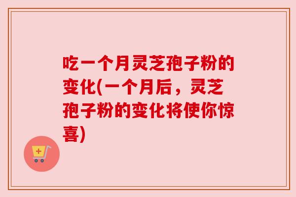 吃一个月灵芝孢子粉的变化(一个月后，灵芝孢子粉的变化将使你惊喜)