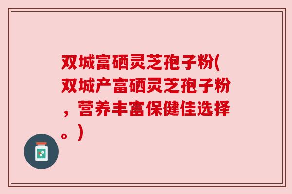 双城富硒灵芝孢子粉(双城产富硒灵芝孢子粉,营养丰富保健佳选择。) 双城富硒灵芝孢子粉(双城产富硒灵芝孢子粉,营养丰富保健佳选择。)