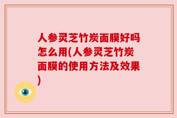 人参灵芝竹炭面膜好吗怎么用(人参灵芝竹炭面膜的使用方法及效果)