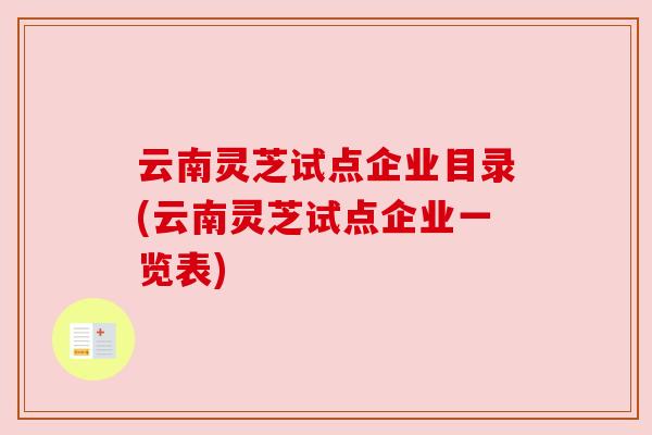 云南灵芝试点企业目录(云南灵芝试点企业一览表)