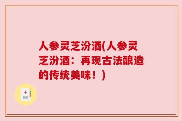 人参灵芝汾酒(人参灵芝汾酒:再现古法酿造的传统美味!) 人参灵芝汾酒(人参灵芝汾酒:再现古法酿造的传统美味!)
