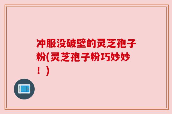 冲服没破壁的灵芝孢子粉(灵芝孢子粉巧妙妙！)
