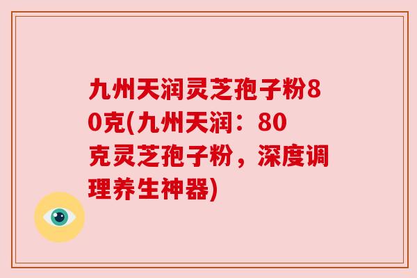九州天润灵芝孢子粉80克(九州天润:80克灵芝孢子粉,深度调理养生神器) 九州天润灵芝孢子粉80克(九州天润:80克灵芝孢子粉,深度调理养生神器)