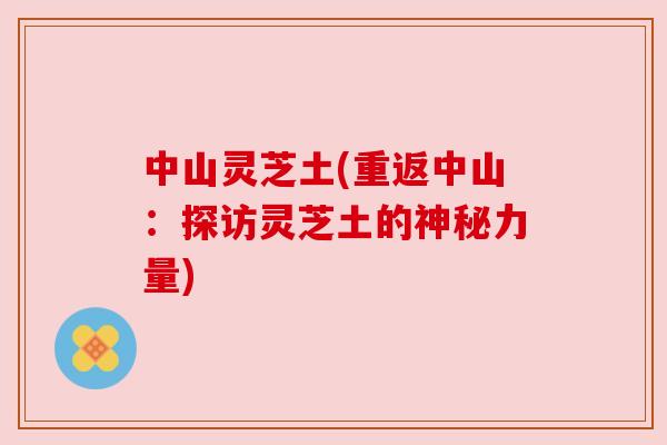 中山灵芝土(重返中山：探访灵芝土的神秘力量)