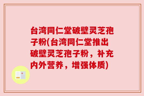 台湾同仁堂破壁灵芝孢子粉(台湾同仁堂推出破壁灵芝孢子粉，补充内外营养，增强体质)