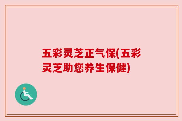 五彩灵芝正气保(五彩灵芝助您养生保健)