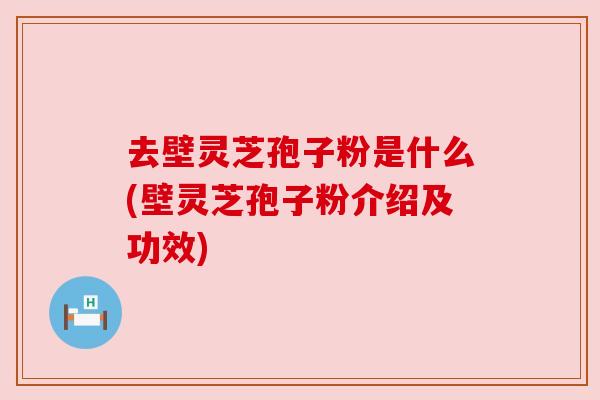 去壁灵芝孢子粉是什么(壁灵芝孢子粉介绍及功效) 去壁灵芝孢子粉是什么(壁灵芝孢子粉介绍及功效)