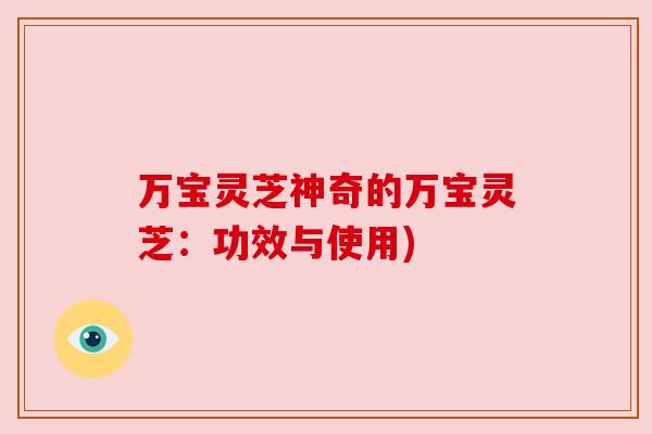 万宝灵芝神奇的万宝灵芝:功效与使用) 万宝灵芝神奇的万宝灵芝:功效与使用)