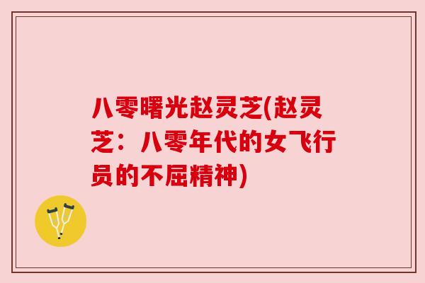 八零曙光赵灵芝(赵灵芝:八零年代的女飞行员的不屈精神) 八零曙光赵灵芝(赵灵芝:八零年代的女飞行员的不屈精神)