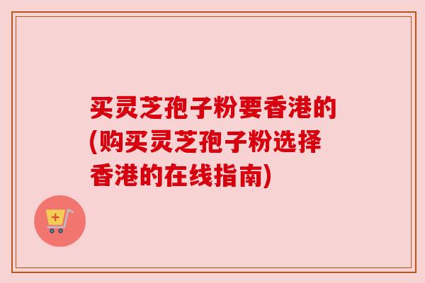 买灵芝孢子粉要香港的(购买灵芝孢子粉选择香港的在线指南) 买灵芝孢子粉要香港的(购买灵芝孢子粉选择香港的在线指南)