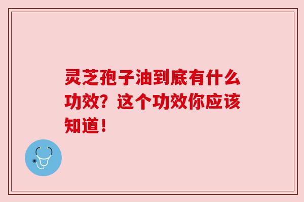灵芝孢子油到底有什么功效？这个功效你应该知道！