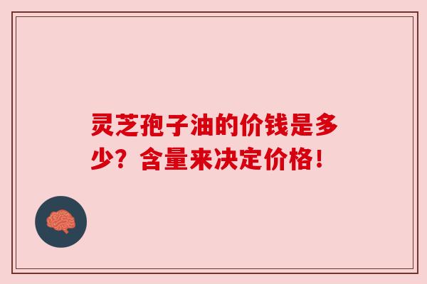 灵芝孢子油的价钱是多少？含量来决定价格！