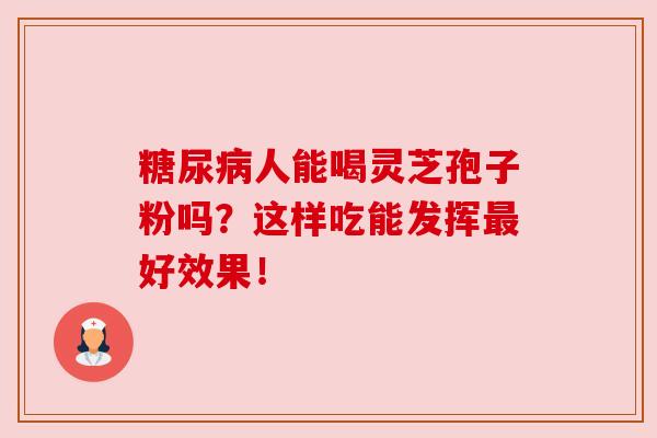 糖尿病人能喝灵芝孢子粉吗？这样吃能发挥最好效果！