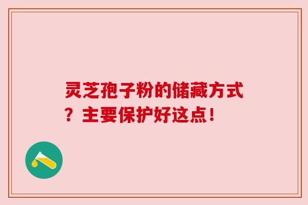 灵芝孢子粉的储藏方式？主要保护好这点！