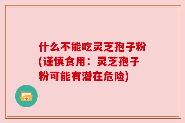 什么不能吃灵芝孢子粉(谨慎食用：灵芝孢子粉可能有潜在危险)