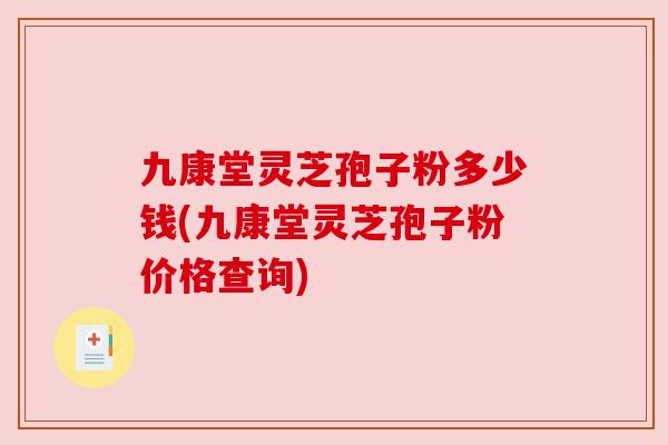 九康堂灵芝孢子粉多少钱(九康堂灵芝孢子粉价格查询)