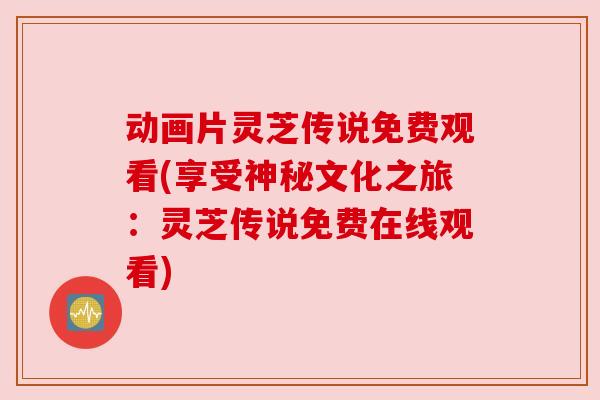 动画片灵芝传说免费观看(享受神秘文化之旅：灵芝传说免费在线观看)
