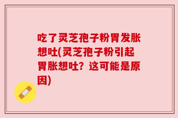 吃了灵芝孢子粉胃发胀想吐(灵芝孢子粉引起胃胀想吐？这可能是原因)