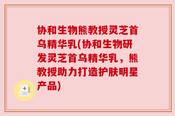 协和生物熊教授灵芝首乌精华乳(协和生物研发灵芝首乌精华乳，熊教授助力打造护肤明星产品)