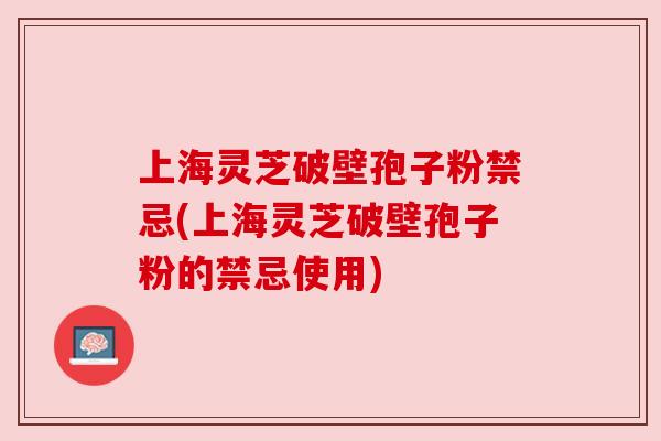 上海灵芝破壁孢子粉禁忌(上海灵芝破壁孢子粉的禁忌使用)