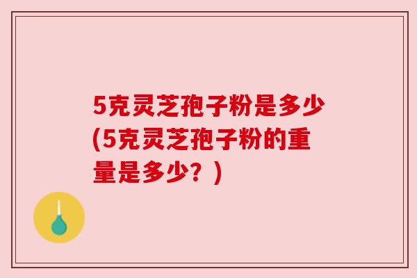 5克灵芝孢子粉是多少(5克灵芝孢子粉的重量是多少？)