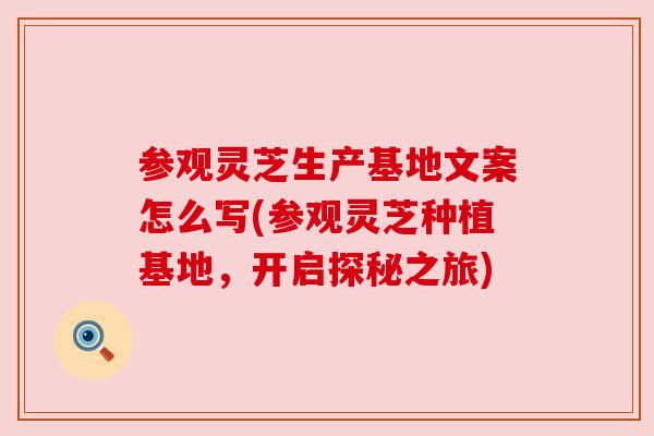 参观灵芝生产基地文案怎么写(参观灵芝种植基地,开启探秘之旅) 参观灵芝生产基地文案怎么写(参观灵芝种植基地,开启探秘之旅)
