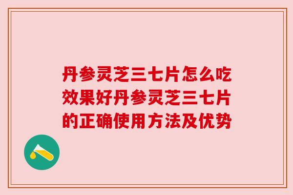 丹参灵芝三七片怎么吃效果好丹参灵芝三七片的正确使用方法及优势