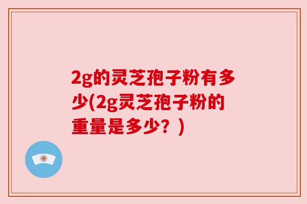2g的灵芝孢子粉有多少(2g灵芝孢子粉的重量是多少？)