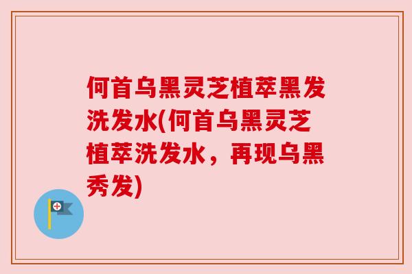 何首乌黑灵芝植萃黑发洗发水(何首乌黑灵芝植萃洗发水，再现乌黑秀发)