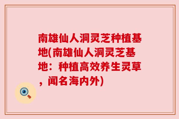 南雄仙人洞灵芝种植基地(南雄仙人洞灵芝基地:种植高效养生灵草,闻名海内外) 南雄仙人洞灵芝种植基地(南雄仙人洞灵芝基地:种植高效养生灵草,闻名海内外)