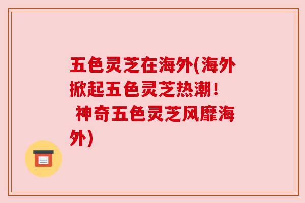 五色灵芝在海外(海外掀起五色灵芝热潮! 神奇五色灵芝风靡海外) 五色灵芝在海外(海外掀起五色灵芝热潮! 神奇五色灵芝风靡海外)