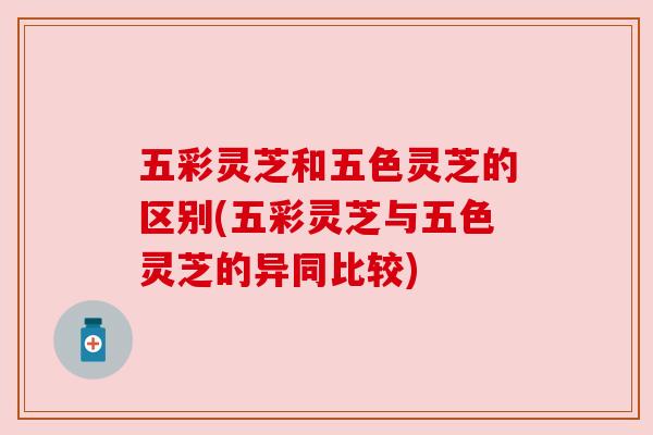 五彩灵芝和五色灵芝的区别(五彩灵芝与五色灵芝的异同比较)