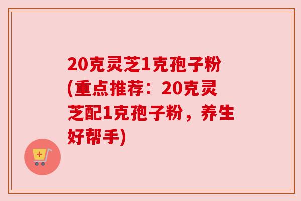 20克灵芝1克孢子粉(重点推荐：20克灵芝配1克孢子粉，养生好帮手)
