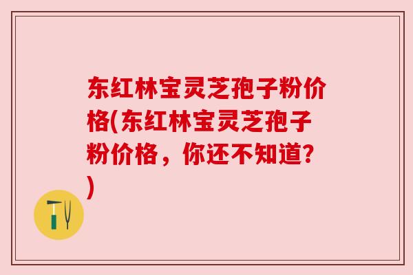 东红林宝灵芝孢子粉价格(东红林宝灵芝孢子粉价格，你还不知道？)