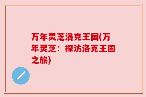 万年灵芝洛克王国(万年灵芝：探访洛克王国之旅)