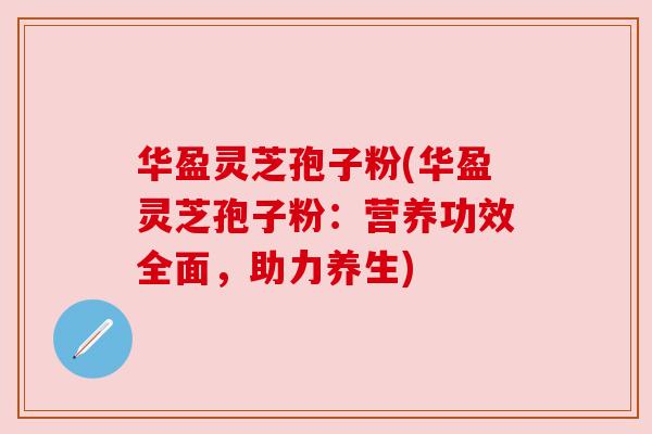 华盈灵芝孢子粉(华盈灵芝孢子粉：营养功效全面，助力养生)