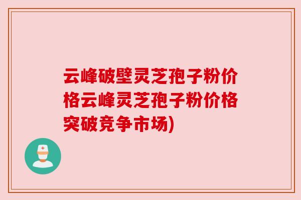 云峰破壁灵芝孢子粉价格云峰灵芝孢子粉价格突破竞争市场)