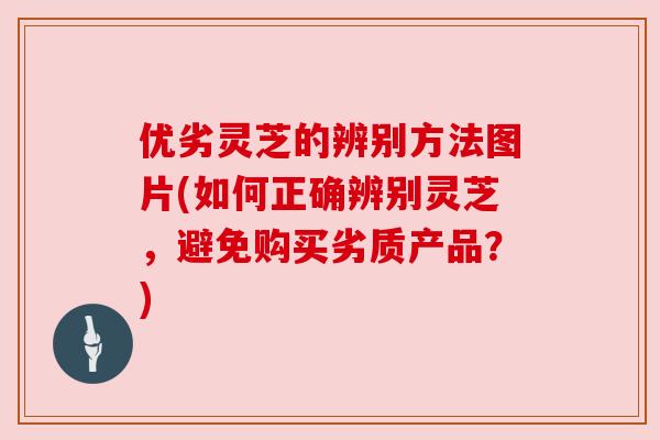 优劣灵芝的辨别方法图片(如何正确辨别灵芝，避免购买劣质产品？)