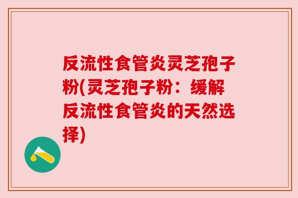 反流性食管炎灵芝孢子粉(灵芝孢子粉：缓解反流性食管炎的天然选择)