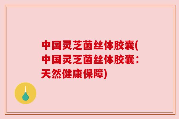 中国灵芝菌丝体胶囊(中国灵芝菌丝体胶囊：天然健康保障)