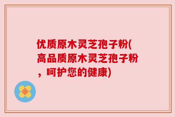 优质原木灵芝孢子粉(高品质原木灵芝孢子粉，呵护您的健康)