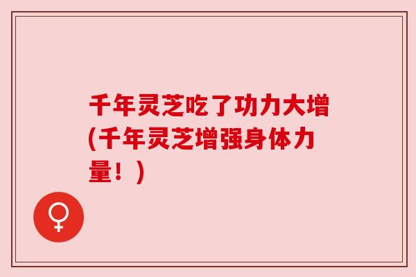 千年灵芝吃了功力大增(千年灵芝增强身体力量!) 千年灵芝吃了功力大增(千年灵芝增强身体力量!)