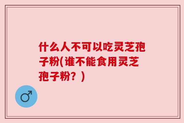 什么人不可以吃灵芝孢子粉(谁不能食用灵芝孢子粉？)