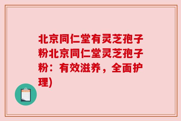 北京同仁堂有灵芝孢子粉北京同仁堂灵芝孢子粉：有效滋养，全面护理)
