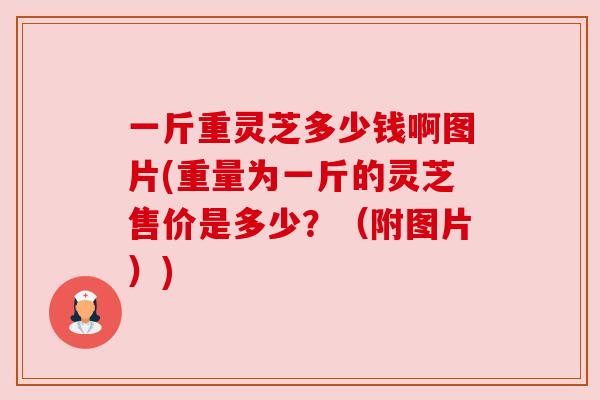 一斤重灵芝多少钱啊图片(重量为一斤的灵芝售价是多少？（附图片）)