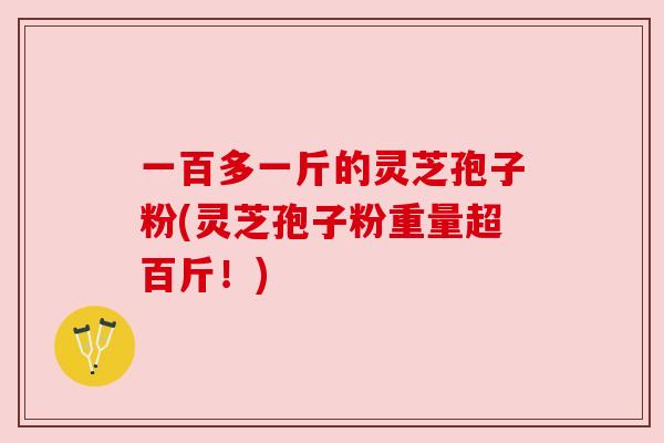 一百多一斤的灵芝孢子粉(灵芝孢子粉重量超百斤！)